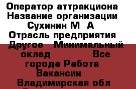 Оператор аттракциона › Название организации ­ Сухинин М .А. › Отрасль предприятия ­ Другое › Минимальный оклад ­ 30 000 - Все города Работа » Вакансии   . Владимирская обл.,Вязниковский р-н